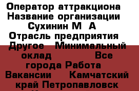 Оператор аттракциона › Название организации ­ Сухинин М .А. › Отрасль предприятия ­ Другое › Минимальный оклад ­ 30 000 - Все города Работа » Вакансии   . Камчатский край,Петропавловск-Камчатский г.